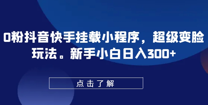 0粉抖音快手挂载小程序，超级变脸玩法，新手小白日入300+【揭秘】-易得个人分享