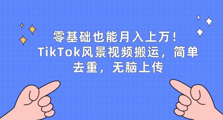 零基础也能月入上w，TikTok风景视频搬运，简单去重，无脑上传【揭秘】-易得个人分享