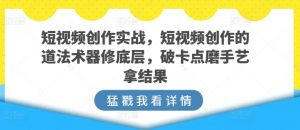 短视频创作实战，短视频创作的道法术器修底层，破卡点磨手艺拿结果-易得个人分享