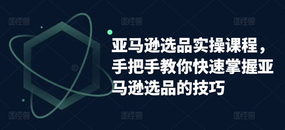 亚马逊选品实操课程，手把手教你快速掌握亚马逊选品的技巧-易得个人分享