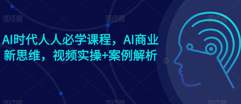 AI时代人人必学课程，AI商业新思维，视频实操+案例解析【赠AI商业爆款案例】-易得个人分享
