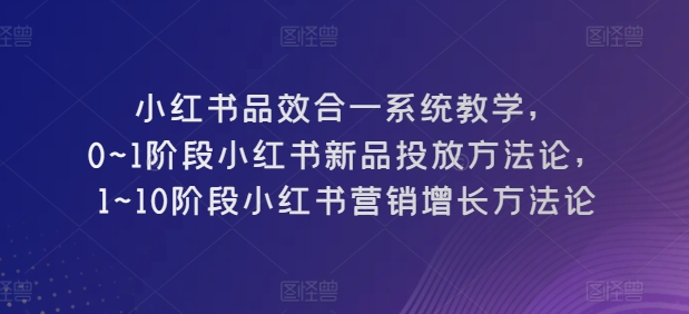 小红书品效合一系统教学，​0~1阶段小红书新品投放方法论，​1~10阶段小红书营销增长方法论-易得个人分享
