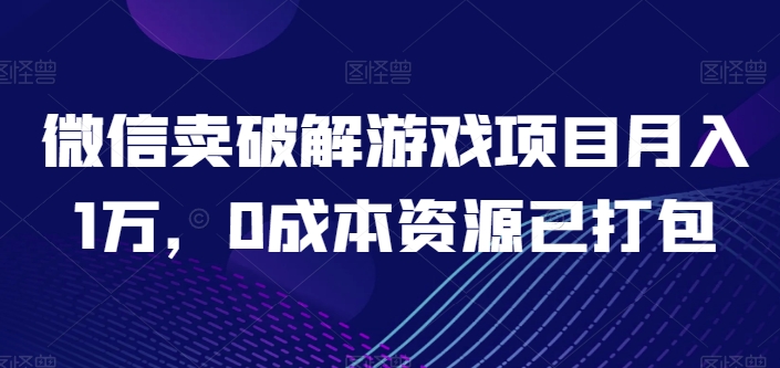微信卖破解游戏项目月入1万，0成本资源已打包【揭秘】-易得个人分享