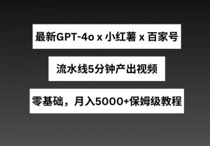 最新GPT4o结合小红书商单+百家号，流水线5分钟产出视频，月入5000+【揭秘】-易得个人分享