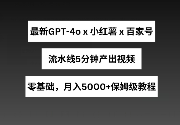 最新GPT4o结合小红书商单+百家号，流水线5分钟产出视频，月入5000+【揭秘】-易得个人分享