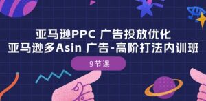 亚马逊PPC 广告投放优化：亚马逊多Asin 广告-高阶打法内训班-9节课-易得个人分享