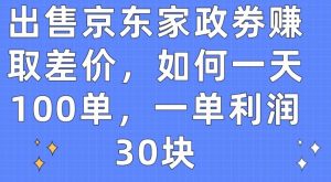 出售京东家政劵赚取差价，如何一天100单，一单利润30块【揭秘】-易得个人分享
