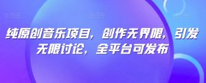 纯原创音乐项目，创作无界限，引发无限讨论，全平台可发布【揭秘】-易得个人分享