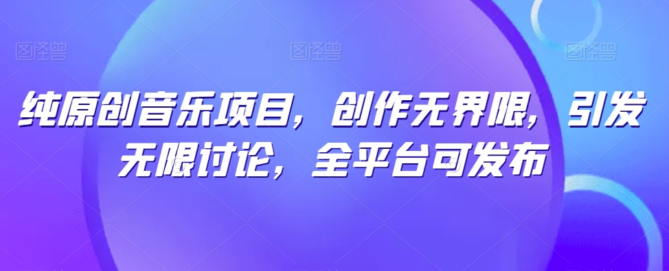 纯原创音乐项目，创作无界限，引发无限讨论，全平台可发布【揭秘】-易得个人分享