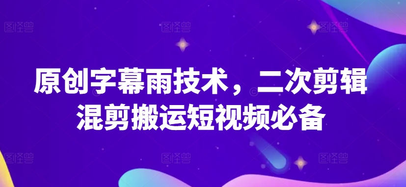 原创字幕雨技术，二次剪辑混剪搬运短视频必备【揭秘】-易得个人分享
