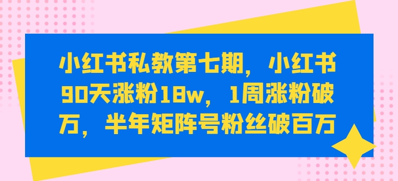 小红书私教第七期，小红书90天涨粉18w，1周涨粉破万，半年矩阵号粉丝破百万-易得个人分享