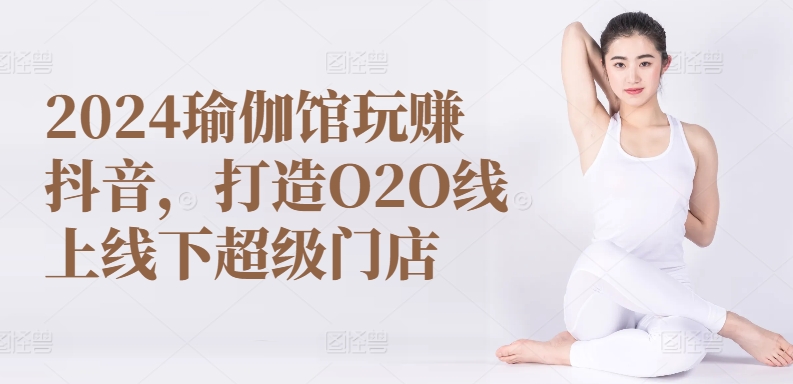 2024瑜伽馆玩赚抖音，打造O2O线上线下超级门店-易得个人分享