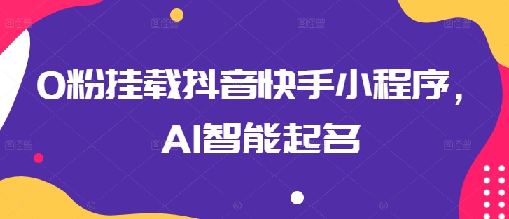 0粉挂载抖音快手小程序，AI智能起名-易得个人分享
