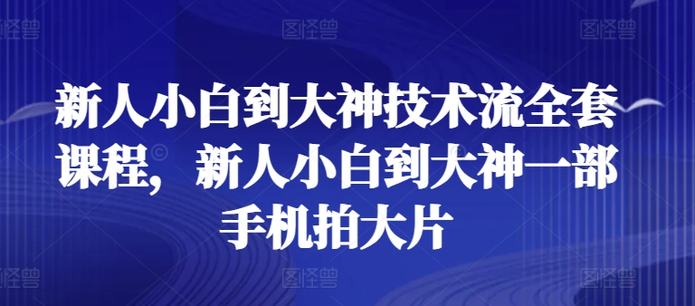 新人小白到大神技术流全套课程，新人小白到大神一部手机拍大片-易得个人分享