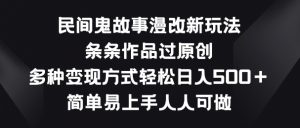 民间鬼故事漫改新玩法，条条作品过原创，多种变现方式，简单易上手人人可做【揭秘】-易得个人分享