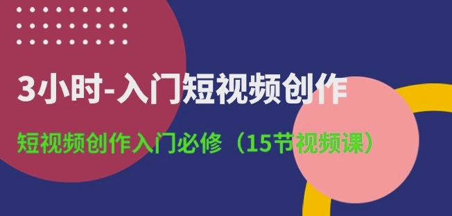 3小时-入门短视频创作：短视频创作入门必修(15节视频课)-易得个人分享
