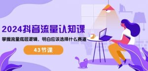 2024抖音流量认知课：掌握流量底层逻辑，明白应该选择什么赛道 (43节课)-易得个人分享