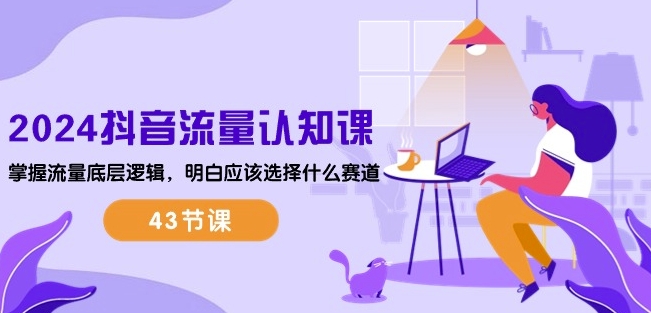 2024抖音流量认知课：掌握流量底层逻辑，明白应该选择什么赛道 (43节课)-易得个人分享