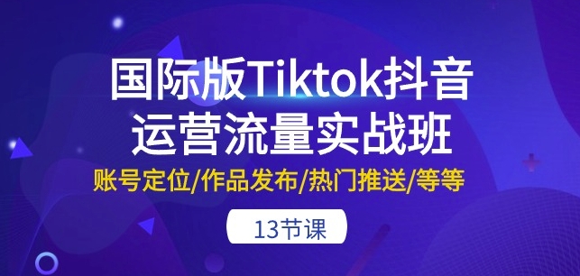 国际版Tiktok抖音运营流量实战班：账号定位/作品发布/热门推送/等等-13节-易得个人分享