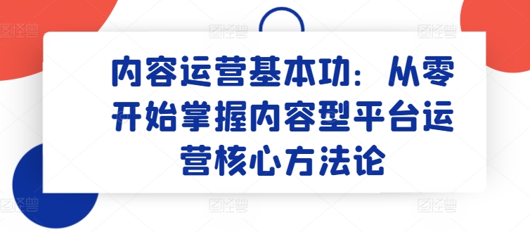 内容运营基本功：从零开始掌握内容型平台运营核心方法论-易得个人分享