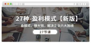 27种盈利模式【新版】会模式，赚大钱，解决企业六大困境 (27节课)-易得个人分享