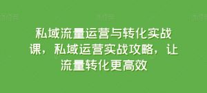 私域流量运营与转化实战课，私域运营实战攻略，让流量转化更高效-易得个人分享