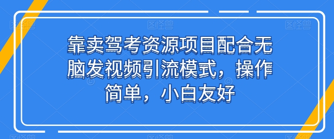 靠卖驾考资源项目配合无脑发视频引流模式，操作简单，小白友好【揭秘】-易得个人分享