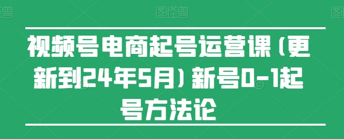 视频号电商起号运营课(更新到24年5月)新号0-1起号方法论-易得个人分享