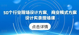 50个行业现场设计方案，​商业模式方案设计实录现场课-易得个人分享