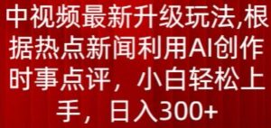 中视频最新升级玩法，根据热点新闻利用AI创作时事点评，日入300+【揭秘】-易得个人分享