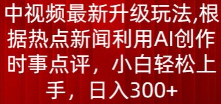 中视频最新升级玩法，根据热点新闻利用AI创作时事点评，日入300+【揭秘】-易得个人分享