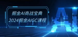 掘金AI商战宝典-系统班：2024掘金AIGC课程(30节视频课)-易得个人分享