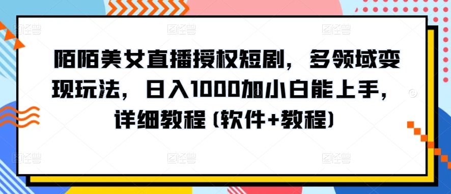 陌陌美女直播授权短剧，多领域变现玩法，日入1000加小白能上手，详细教程(软件+教程)【揭秘】-易得个人分享