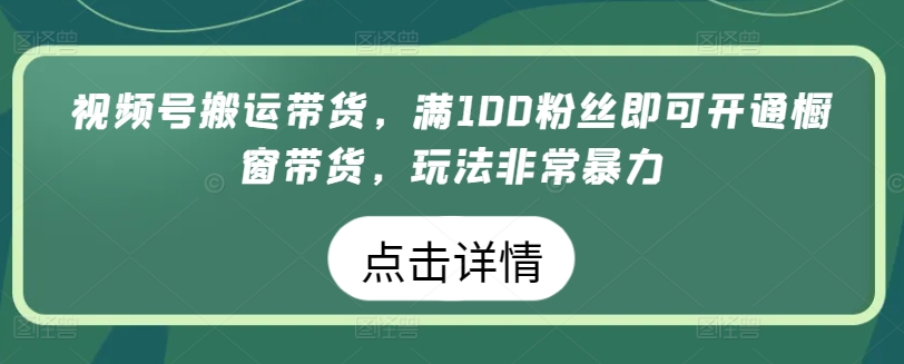 视频号搬运带货，满100粉丝即可开通橱窗带货，玩法非常暴力【揭秘】-易得个人分享