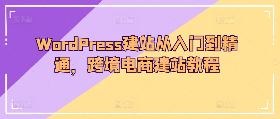 WordPress建站从入门到精通，跨境电商建站教程-易得个人分享