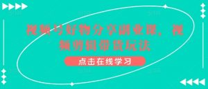 视频号好物分享副业课，视频剪辑带货玩法-易得个人分享