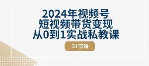 2024年视频号短视频带货变现从0到1实战私教课(31节视频课)-易得个人分享