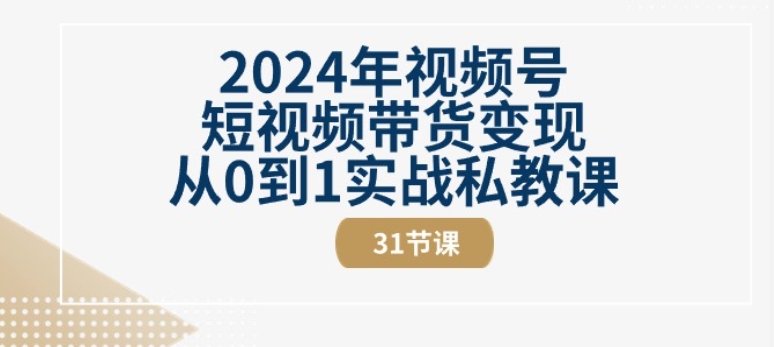 2024年视频号短视频带货变现从0到1实战私教课(31节视频课)-易得个人分享