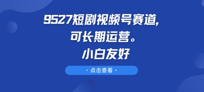 9527短剧视频号赛道，可长期运营，小白友好【揭秘】-易得个人分享