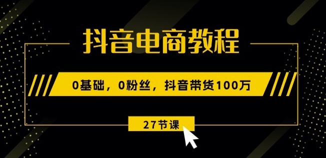 抖音电商教程：0基础，0粉丝，抖音带货100w(27节视频课)-易得个人分享
