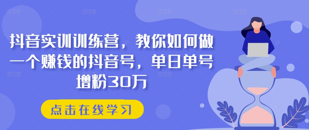 抖音实训训练营，教你如何做一个赚钱的抖音号，单日单号增粉30万-易得个人分享