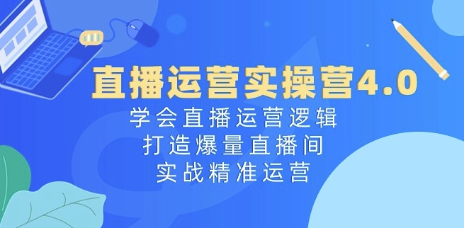 直播运营实操营4.0：学会直播运营逻辑，打造爆量直播间，实战精准运营-易得个人分享