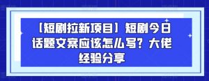 【短剧拉新项目】短剧今日话题文案应该怎么写？大佬经验分享-易得个人分享