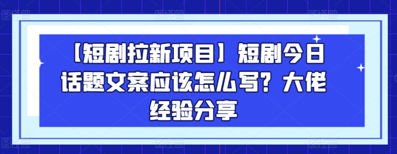 【短剧拉新项目】短剧今日话题文案应该怎么写？大佬经验分享-易得个人分享