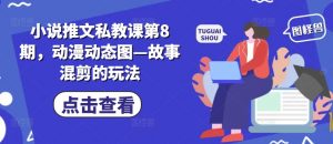 小说推文私教课第8期，动漫动态图—故事混剪的玩法-易得个人分享
