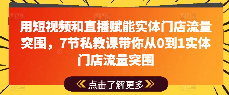 用短视频和直播赋能实体门店流量突围，7节私教课带你从0到1实体门店流量突围-易得个人分享
