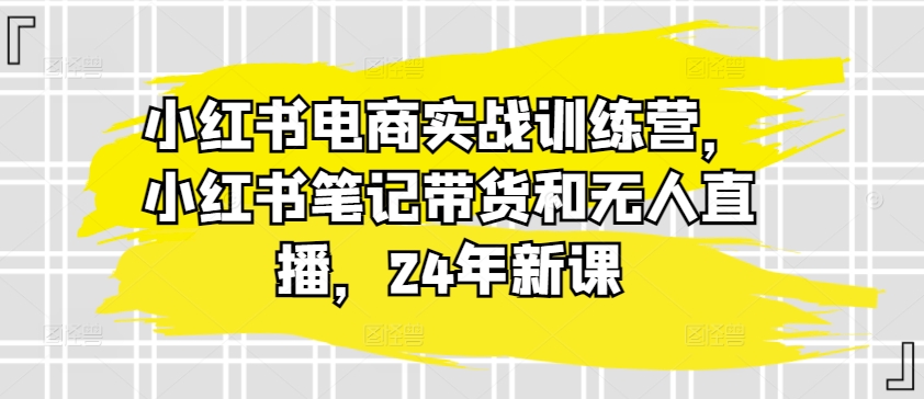 小红书电商实战训练营，小红书笔记带货和无人直播，24年新课-易得个人分享