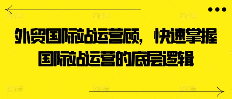 外贸国际站运营顾问,快速掌握国际站运营的底层逻辑-易得个人分享