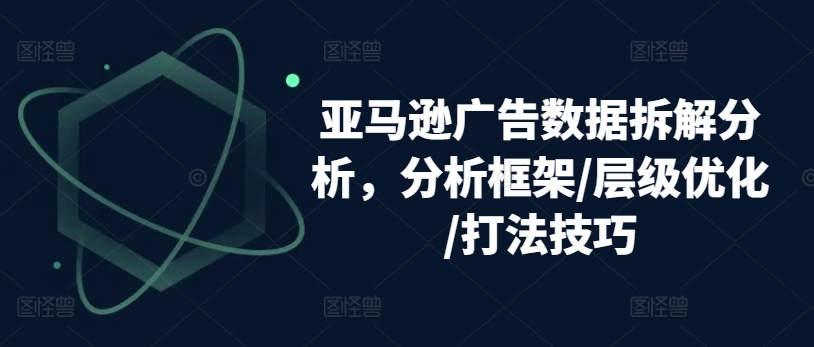 亚马逊广告数据拆解分析，分析框架/层级优化/打法技巧-易得个人分享