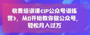 收费培训课《IP公众号训练营》，从0开始教你做公众号，轻松月入过万-易得个人分享
